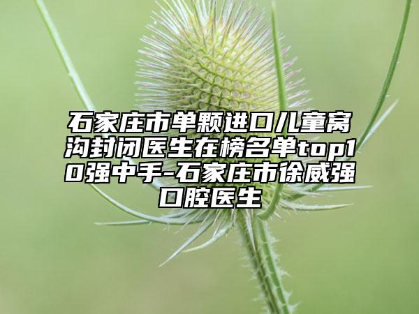 石家莊市單顆進(jìn)口兒童窩溝封閉醫(yī)生在榜名單top10強(qiáng)中手-石家莊市徐威強(qiáng)口腔醫(yī)生