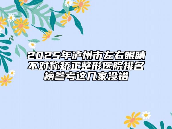 2025年瀘州市左右眼睛不對稱矯正整形醫(yī)院排名榜參考這幾家沒錯