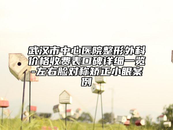 武漢市中心醫(yī)院整形外科價(jià)格收費(fèi)表口碑詳細(xì)一覽-左右臉對(duì)稱(chēng)矯正小眼案例