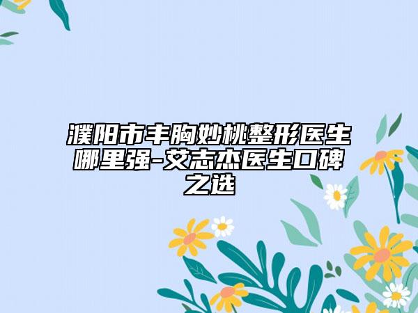 濮陽市豐胸妙桃整形醫(yī)生哪里強(qiáng)-艾志杰醫(yī)生口碑之選