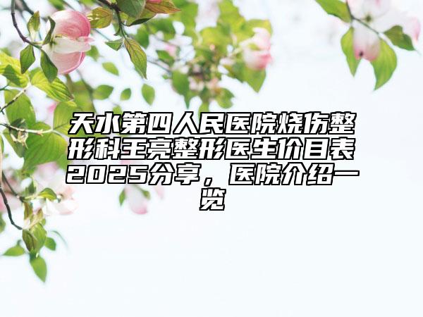 天水第四人民醫(yī)院燒傷整形科王亮整形醫(yī)生價目表2025分享，醫(yī)院介紹一覽