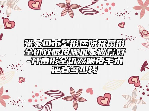 張家口市整形醫(yī)院開(kāi)扇形全切雙眼皮哪幾家做得好-開(kāi)扇形全切雙眼皮手術(shù)便宜多少錢(qián)