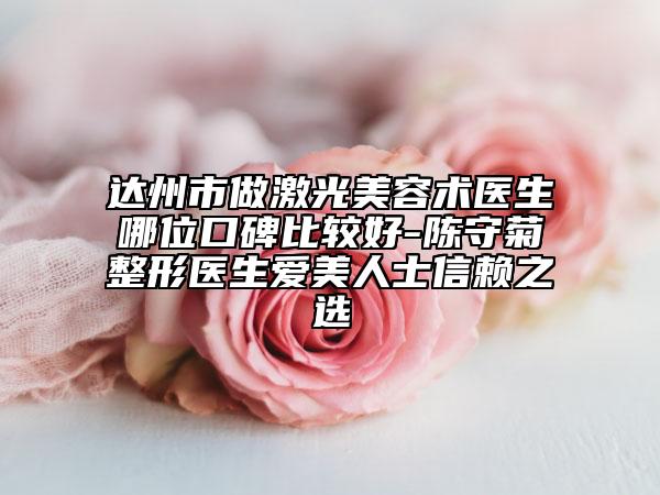 達(dá)州市做激光美容術(shù)醫(yī)生哪位口碑比較好-陳守菊整形醫(yī)生愛(ài)美人士信賴(lài)之選
