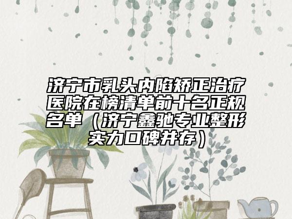 濟寧市乳頭內(nèi)陷矯正治療醫(yī)院在榜清單前十名正規(guī)名單（濟寧鑫馳專業(yè)整形實力口碑并存）