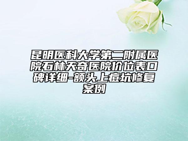 昆明醫(yī)科大學第二附屬醫(yī)院石林天奇醫(yī)院價位表口碑詳細-額頭上痘坑修復案例