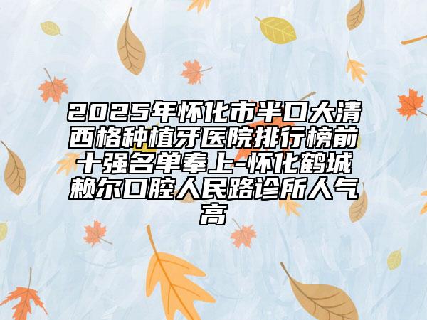 2025年懷化市半口大清西格種植牙醫(yī)院排行榜前十強(qiáng)名單奉上-懷化鶴城賴爾口腔人民路診所人氣高