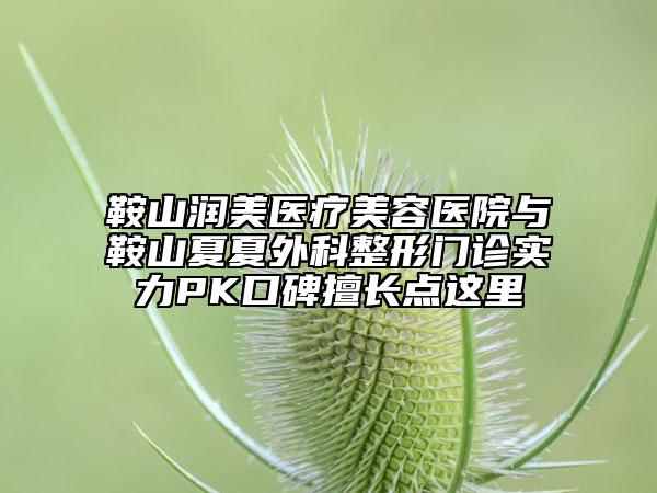 鞍山潤美醫(yī)療美容醫(yī)院與鞍山夏夏外科整形門診實力PK口碑擅長點這里