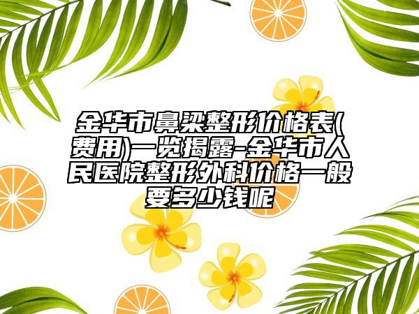 金華市鼻梁整形價(jià)格表(費(fèi)用)一覽揭露-金華市人民醫(yī)院整形外科價(jià)格一般要多少錢呢