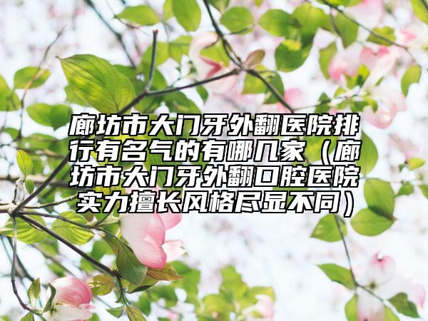 廊坊市大門牙外翻醫(yī)院排行有名氣的有哪幾家（廊坊市大門牙外翻口腔醫(yī)院實(shí)力擅長(zhǎng)風(fēng)格盡顯不同）