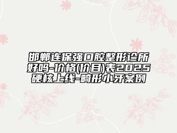 邯鄲連保強(qiáng)口腔整形診所好嗎-價(jià)格(價(jià)目)表2025硬核上線-畸形小牙案例
