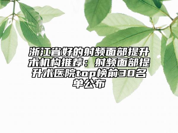 浙江省好的射頻面部提升術機構推薦：射頻面部提升術醫(yī)院top榜前30名單公布