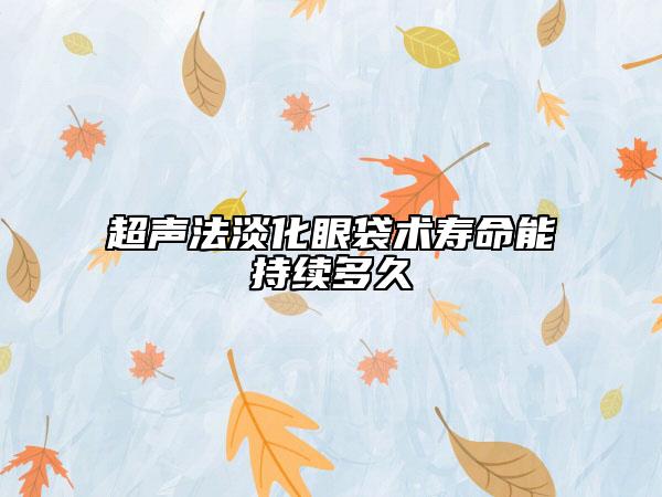 超聲法淡化眼袋術壽命能持續(xù)多久