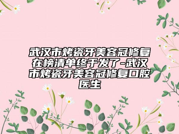 武漢市烤瓷牙美容冠修復在榜清單終于發(fā)了-武漢市烤瓷牙美容冠修復口腔醫(yī)生