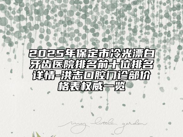 2025年保定市冷光漂白牙齒醫(yī)院排名前十位排名詳情-洪志口腔門診部價(jià)格表權(quán)威一覽