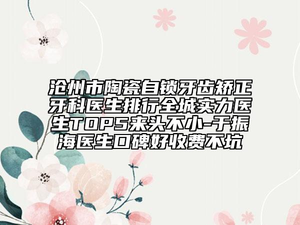 滄州市陶瓷自鎖牙齒矯正牙科醫(yī)生排行全城實(shí)力醫(yī)生TOP5來(lái)頭不小-于振海醫(yī)生口碑好收費(fèi)不坑