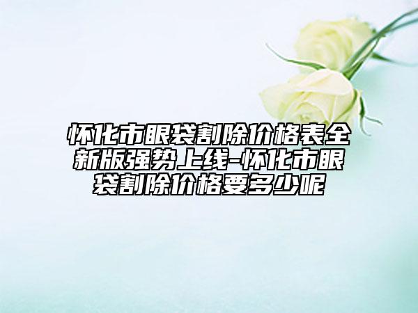 懷化市眼袋割除價(jià)格表全新版強(qiáng)勢上線-懷化市眼袋割除價(jià)格要多少呢