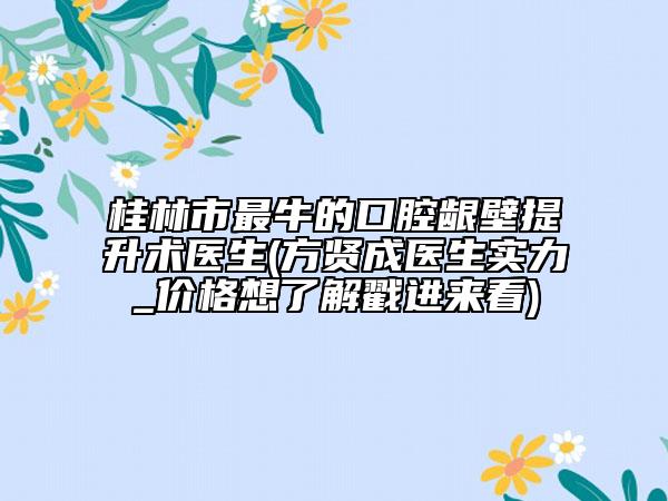 桂林市最牛的口腔齦壁提升術(shù)醫(yī)生(方賢成醫(yī)生實力_價格想了解戳進來看)