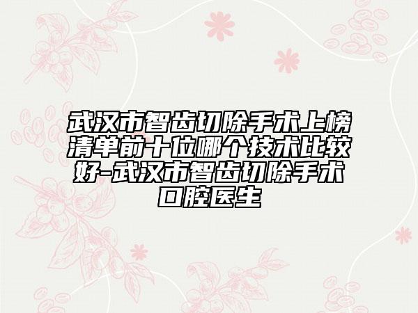 武漢市智齒切除手術(shù)上榜清單前十位哪個技術(shù)比較好-武漢市智齒切除手術(shù)口腔醫(yī)生