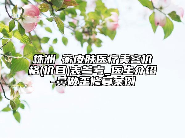 株洲渏蘅皮膚醫(yī)療美容價格(價目)表參考_醫(yī)生介紹-鼻做歪修復(fù)案例
