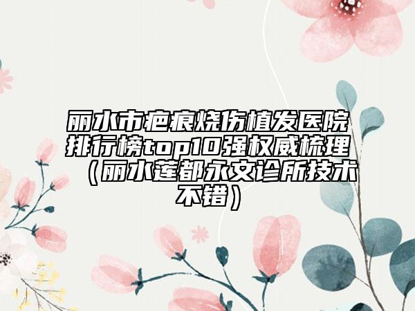 麗水市疤痕燒傷植發(fā)醫(yī)院排行榜top10強權(quán)威梳理（麗水蓮都永文診所技術(shù)不錯）