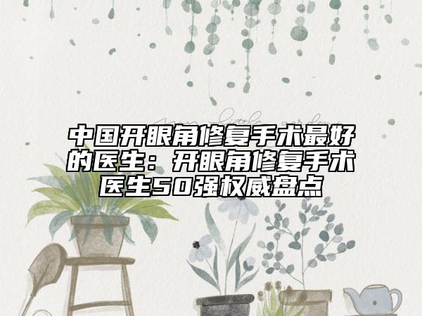 中國(guó)開眼角修復(fù)手術(shù)最好的醫(yī)生：開眼角修復(fù)手術(shù)醫(yī)生50強(qiáng)權(quán)威盤點(diǎn)