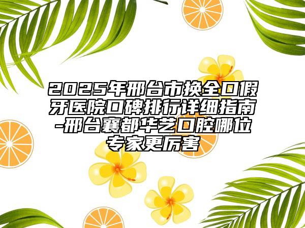 2025年邢臺市換全口假牙醫(yī)院口碑排行詳細(xì)指南-邢臺襄都華藝口腔哪位專家更厲害