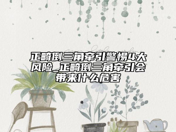 正畸倒三角牽引警惕4大風險_正畸倒三角牽引會帶來什么危害
