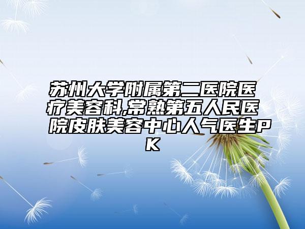 蘇州大學(xué)附屬第二醫(yī)院醫(yī)療美容科,常熟第五人民醫(yī)院皮膚美容中心人氣醫(yī)生PK