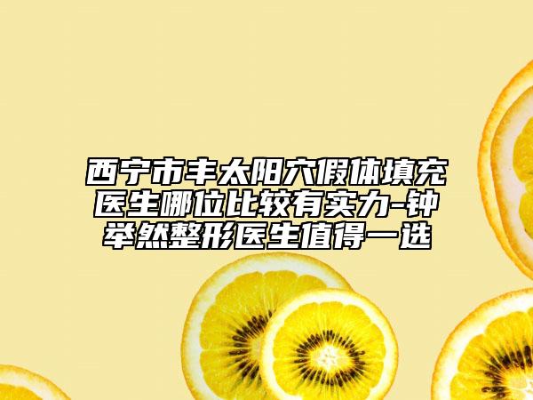 西寧市豐太陽(yáng)穴假體填充醫(yī)生哪位比較有實(shí)力-鐘舉然整形醫(yī)生值得一選