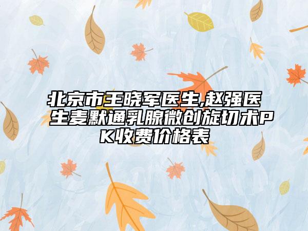 北京市王曉軍醫(yī)生,趙強(qiáng)醫(yī)生麥默通乳腺微創(chuàng)旋切術(shù)PK收費(fèi)價(jià)格表