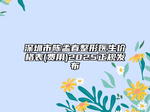 深圳市陳孟春整形醫(yī)生價(jià)格表(費(fèi)用)2025正規(guī)發(fā)布