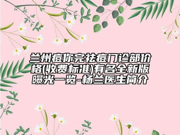 蘭州痘你完祛痘門診部價(jià)格(收費(fèi)標(biāo)準(zhǔn))有名全新版曝光一覽-楊蘭醫(yī)生簡介