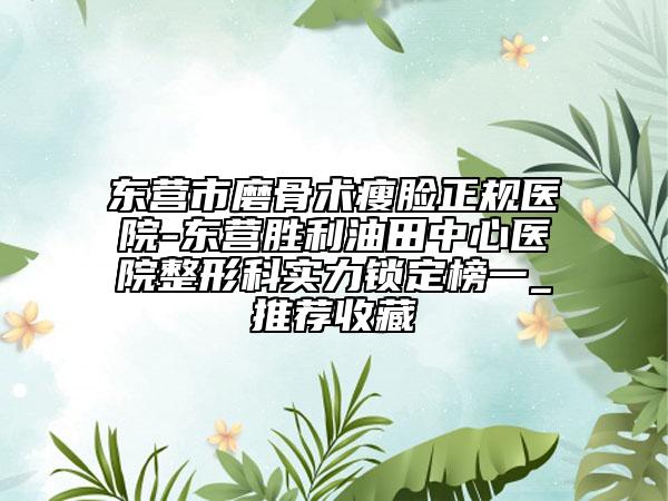 東營(yíng)市磨骨術(shù)瘦臉正規(guī)醫(yī)院-東營(yíng)勝利油田中心醫(yī)院整形科實(shí)力鎖定榜一_推薦收藏