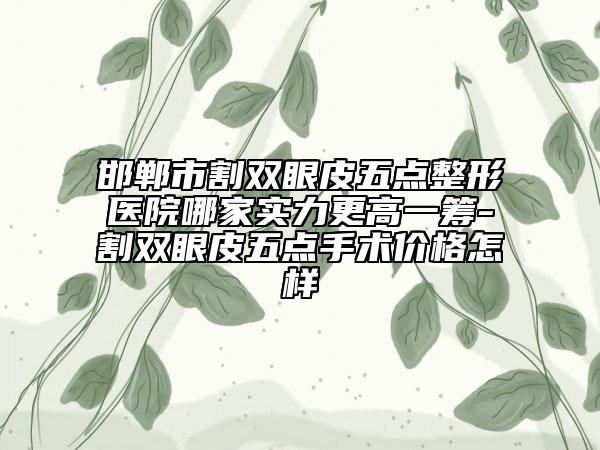 邯鄲市割雙眼皮五點整形醫(yī)院哪家實力更高一籌-割雙眼皮五點手術(shù)價格怎樣