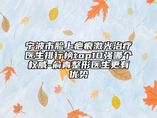 寧波市臉上疤痕激光治療醫(yī)生排行榜top10強(qiáng)哪個(gè)權(quán)威-俞青整形醫(yī)生更有優(yōu)勢(shì)