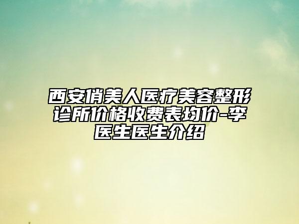 西安俏美人醫(yī)療美容整形診所價格收費表均價-李醫(yī)生醫(yī)生介紹