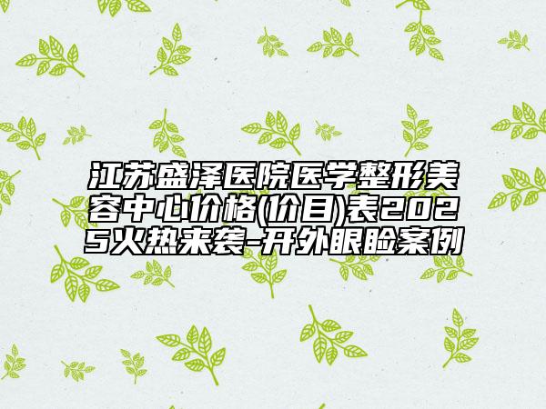 江蘇盛澤醫(yī)院醫(yī)學(xué)整形美容中心價格(價目)表2025火熱來襲-開外眼瞼案例