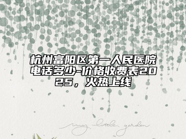 杭州富陽區(qū)第一人民醫(yī)院電話多少-價格收費表2025，火熱上線