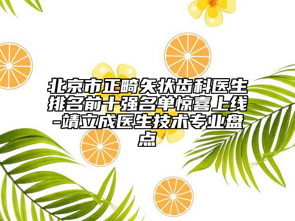 北京市正畸矢狀齒科醫(yī)生排名前十強名單驚喜上線-靖立成醫(yī)生技術專業(yè)盤點
