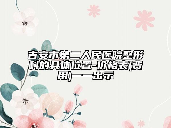吉安市第二人民醫(yī)院整形科的具體位置-價格表(費用)一一出示