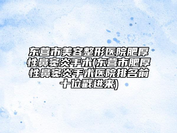 東營市美容整形醫(yī)院肥厚性鼻竇炎手術(shù)(東營市肥厚性鼻竇炎手術(shù)醫(yī)院排名前十位戳進(jìn)來)