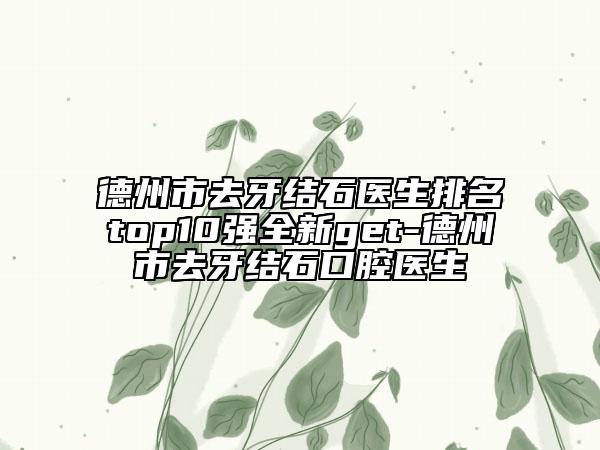 德州市去牙結(jié)石醫(yī)生排名top10強(qiáng)全新get-德州市去牙結(jié)石口腔醫(yī)生