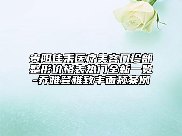 貴陽(yáng)佳禾醫(yī)療美容門診部整形價(jià)格表熱門全新一覽-喬雅登雅致豐面頰案例