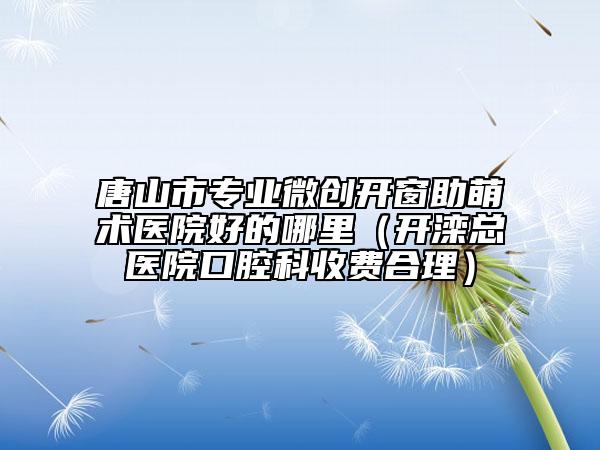 唐山市專(zhuān)業(yè)微創(chuàng)開(kāi)窗助萌術(shù)醫(yī)院好的哪里（開(kāi)灤總醫(yī)院口腔科收費(fèi)合理）