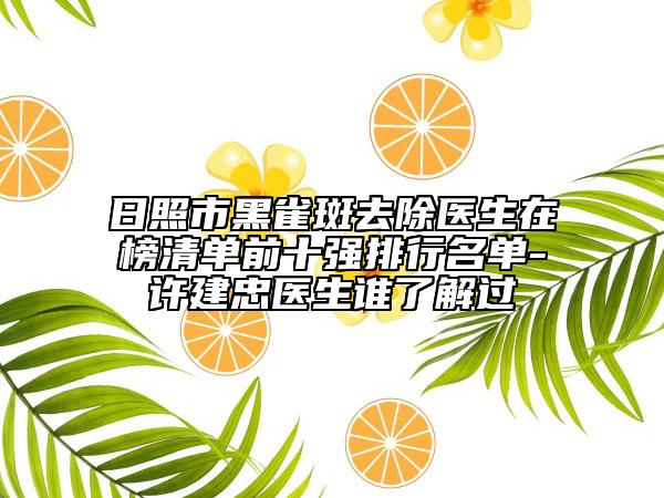 日照市黑雀斑去除醫(yī)生在榜清單前十強(qiáng)排行名單-許建忠醫(yī)生誰了解過