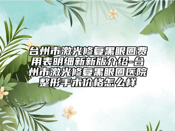 臺(tái)州市激光修復(fù)黑眼圈費(fèi)用表明細(xì)新新版介紹-臺(tái)州市激光修復(fù)黑眼圈醫(yī)院整形手術(shù)價(jià)格怎么樣