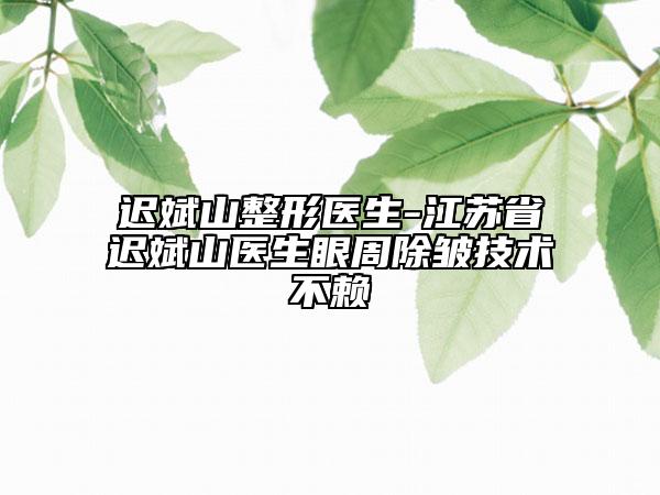 遲斌山整形醫(yī)生-江蘇省遲斌山醫(yī)生眼周除皺技術不賴