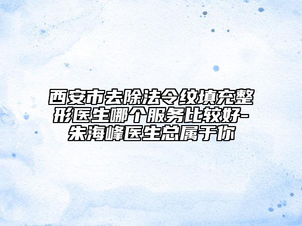 西安市去除法令紋填充整形醫(yī)生哪個服務(wù)比較好-朱海峰醫(yī)生總屬于你