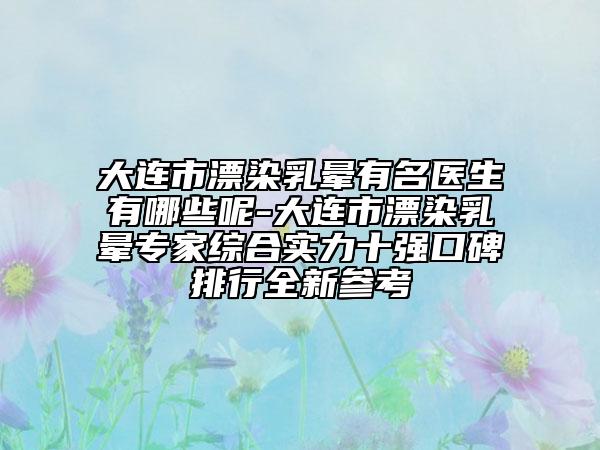 大連市漂染乳暈有名醫(yī)生有哪些呢-大連市漂染乳暈專家綜合實(shí)力十強(qiáng)口碑排行全新參考