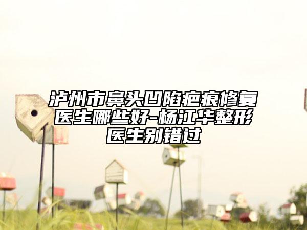 瀘州市鼻頭凹陷疤痕修復(fù)醫(yī)生哪些好-楊江華整形醫(yī)生別錯過